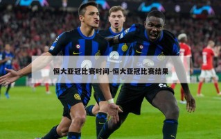 恒大亚冠比赛时间-恒大亚冠比赛结果