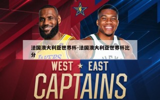 法国澳大利亚世界杯-法国澳大利亚世界杯比分