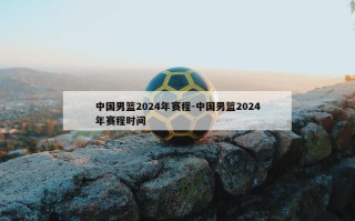 中国男篮2024年赛程-中国男篮2024年赛程时间