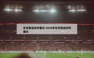 东京奥运会开幕式-2020年东京奥运会开幕式