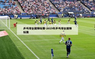 乒乓球全国锦标赛-2019年乒乓球全国锦标赛