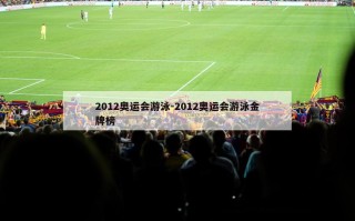 2012奥运会游泳-2012奥运会游泳金牌榜