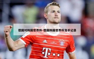 德国对韩国世界杯-德国韩国世界杯交手记录