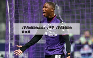 c罗点射双响尤文3-0巴萨-c罗点球双响尤文胜