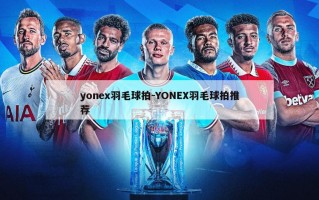 yonex羽毛球拍-YONEX羽毛球拍推荐