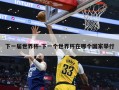 下一届世界杯-下一个世界杯在哪个国家举行