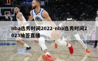 nba选秀时间2022-nba选秀时间2023抽签直播