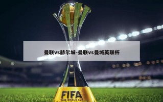 曼联vs赫尔城-曼联vs曼城英联杯