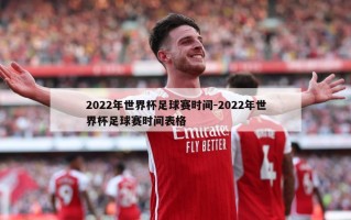 2022年世界杯足球赛时间-2022年世界杯足球赛时间表格