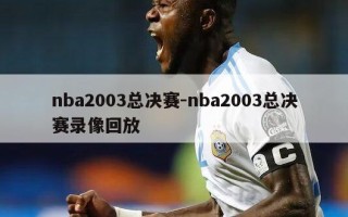 nba2003总决赛-nba2003总决赛录像回放