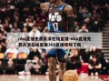 nba直播免费高清在线直播-nba直播免费高清在线直播360直播视频下载